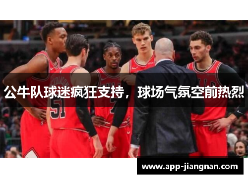 公牛队球迷疯狂支持，球场气氛空前热烈