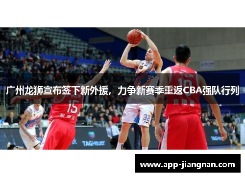 广州龙狮宣布签下新外援，力争新赛季重返CBA强队行列