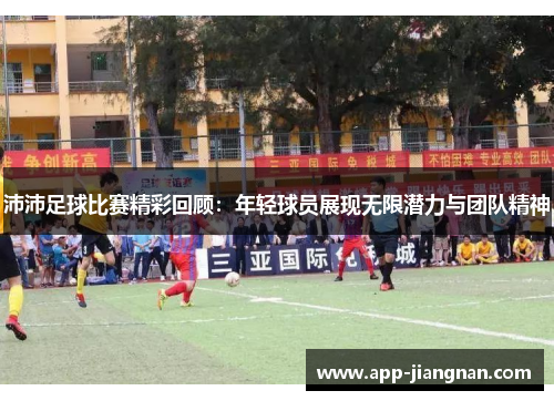沛沛足球比赛精彩回顾：年轻球员展现无限潜力与团队精神