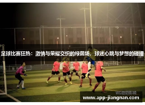 足球比赛狂热：激情与荣耀交织的绿茵场，球迷心跳与梦想的碰撞