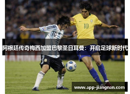 阿根廷传奇梅西加盟巴黎圣日耳曼：开启足球新时代