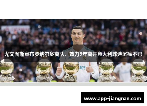 尤文图斯宣布罗纳尔多离队，效力9年离开意大利球迷沉痛不已