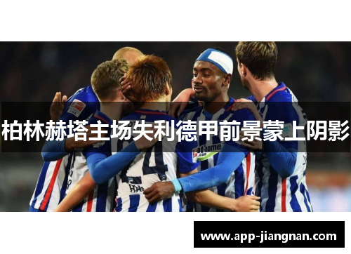 柏林赫塔主场失利德甲前景蒙上阴影