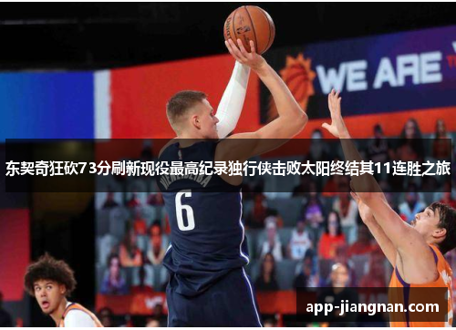 东契奇狂砍73分刷新现役最高纪录独行侠击败太阳终结其11连胜之旅