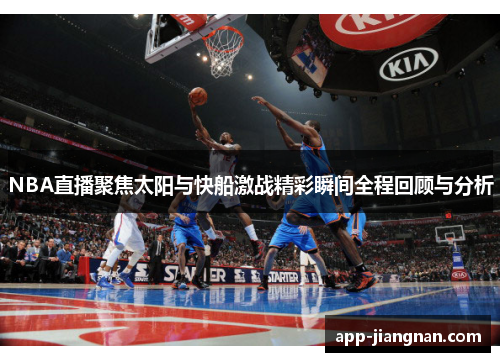NBA直播聚焦太阳与快船激战精彩瞬间全程回顾与分析