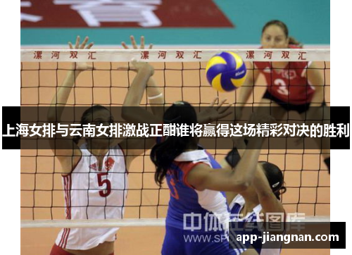 上海女排与云南女排激战正酣谁将赢得这场精彩对决的胜利