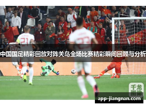 中国国足精彩回放对阵关岛全场比赛精彩瞬间回顾与分析