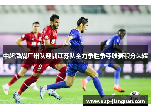 中超激战广州队迎战江苏队全力争胜争夺联赛积分荣耀