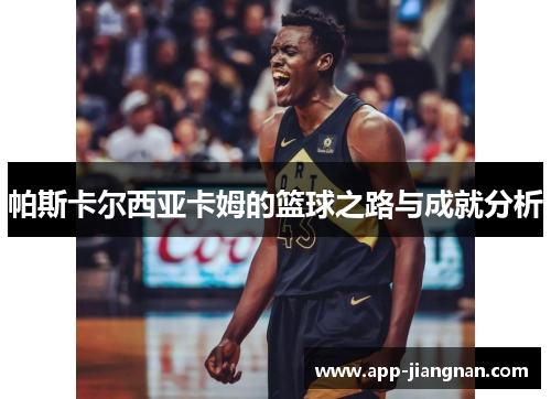 帕斯卡尔西亚卡姆的篮球之路与成就分析