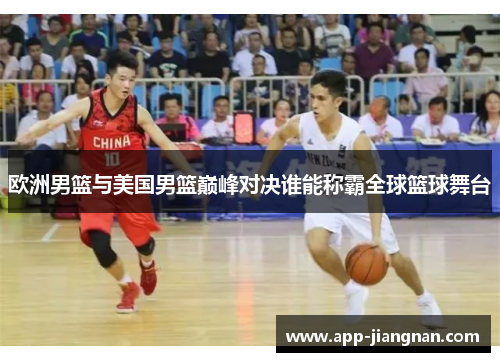 欧洲男篮与美国男篮巅峰对决谁能称霸全球篮球舞台