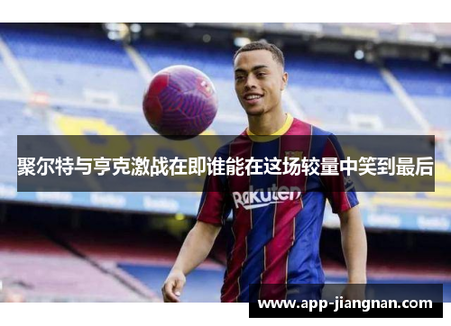 聚尔特与亨克激战在即谁能在这场较量中笑到最后