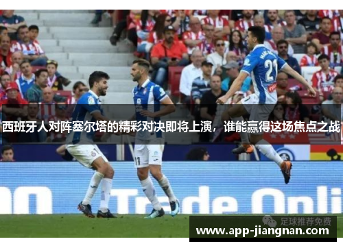 西班牙人对阵塞尔塔的精彩对决即将上演，谁能赢得这场焦点之战