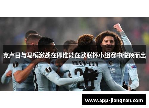 克卢日与马模激战在即谁能在欧联杯小组赛中脱颖而出