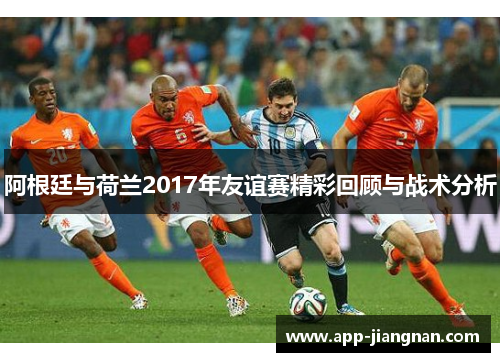 阿根廷与荷兰2017年友谊赛精彩回顾与战术分析